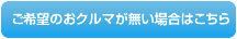 ご希望のおクルマが無い場合はこちら